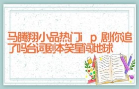 马腾翔小品热门ip剧你追了吗台词剧本 笑星闯地球
