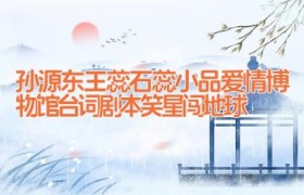 孙源东王蕊石蕊小品爱情博物馆台词剧本 笑星闯地球