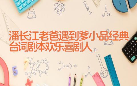 潘长江老爸遇到爹小品经典台词剧本 欢乐喜剧人