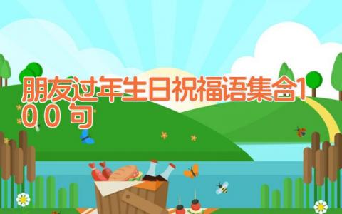 朋友过年生日祝福语集合100句