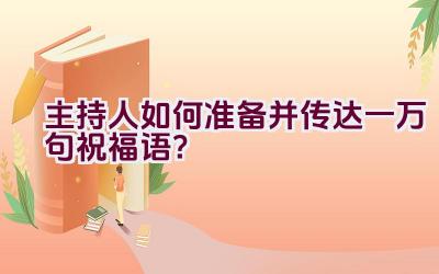 主持人如何准备并传达一万句祝福语？插图