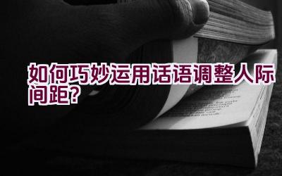 如何巧妙运用话语调整人际间距？插图