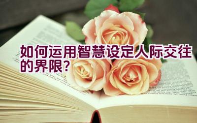 如何运用智慧设定人际交往的界限？插图
