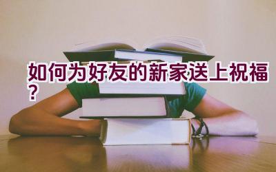 如何为好友的新家送上祝福？插图