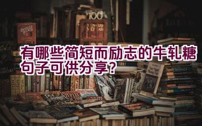 有哪些简短而励志的牛轧糖句子可供分享？插图