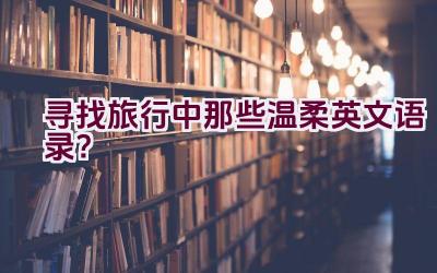 “寻找旅行中那些温柔英文语录？”插图