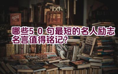哪些50句最短的名人励志名言值得铭记？插图