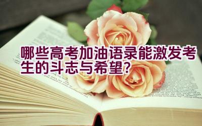 哪些高考加油语录能激发考生的斗志与希望？插图