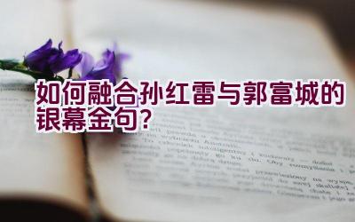 如何融合孙红雷与郭富城的银幕金句？插图