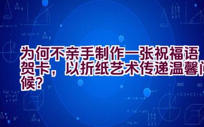 为何不亲手制作一张祝福语贺卡，以折纸艺术传递温馨问候？插图