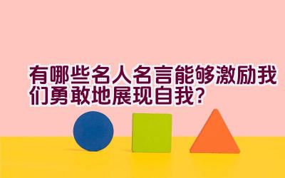 有哪些名人名言能够激励我们勇敢地展现自我？插图
