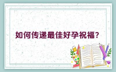 如何传递最佳好孕祝福？插图