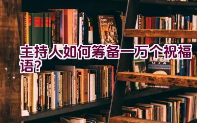 主持人如何筹备一万个祝福语？插图