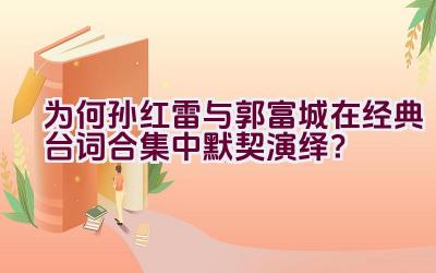 为何孙红雷与郭富城在经典台词合集中默契演绎？插图