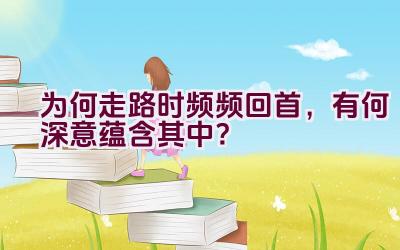 为何走路时频频回首，有何深意蕴含其中？插图