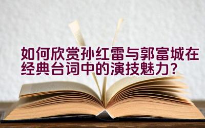 如何欣赏孙红雷与郭富城在经典台词中的演技魅力？插图