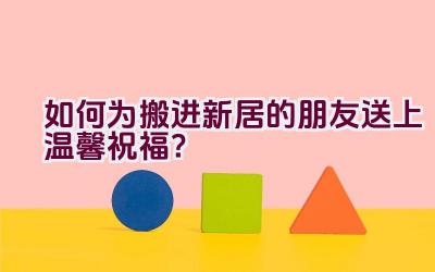 如何为搬进新居的朋友送上温馨祝福？插图