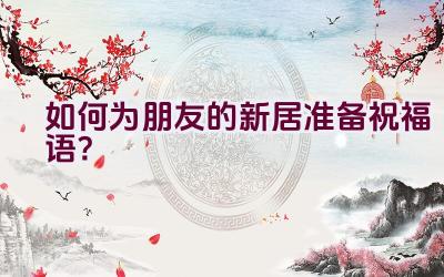 如何为朋友的新居准备祝福语？插图