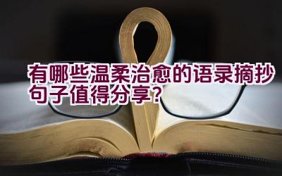有哪些温柔治愈的语录摘抄句子值得分享？插图