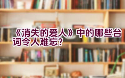 “《消失的爱人》中的哪些台词令人难忘？”插图