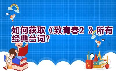 如何获取《致青春2》所有经典台词？插图