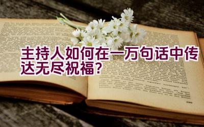 主持人如何在一万句话中传达无尽祝福？插图