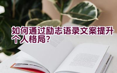如何通过励志语录文案提升个人格局？插图