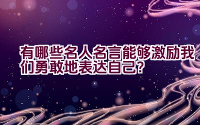 有哪些名人名言能够激励我们勇敢地表达自己？插图