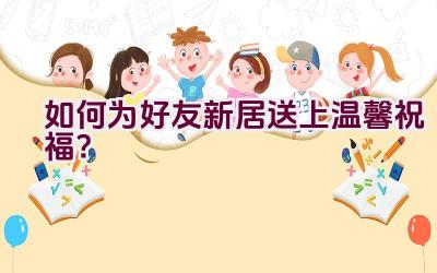 “如何为好友新居送上温馨祝福？”插图