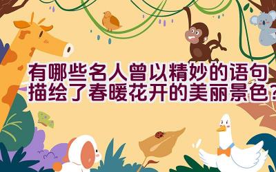 有哪些名人曾以精妙的语句描绘了春暖花开的美丽景色？插图