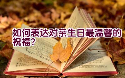 如何表达对亲生日最温馨的祝福？插图