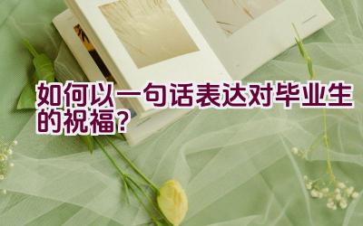 如何以一句话表达对毕业生的祝福？插图
