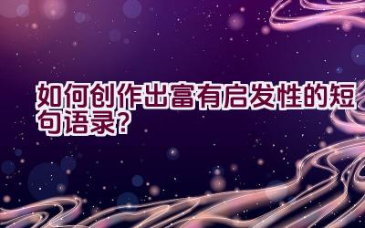 如何创作出富有启发性的短句语录？插图