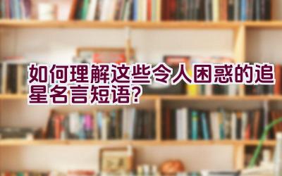 如何理解这些令人困惑的追星名言短语？插图