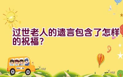 过世老人的遗言包含了怎样的祝福？插图