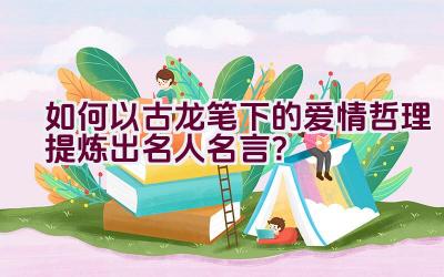 如何以古龙笔下的爱情哲理提炼出名人名言？插图