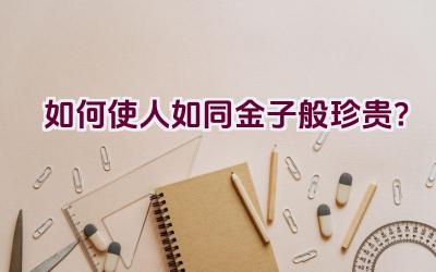 如何使人如同金子般珍贵？插图