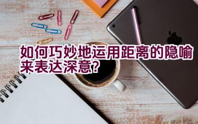 如何巧妙地运用距离的隐喻来表达深意？插图