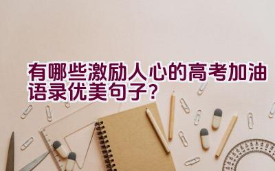 有哪些激励人心的高考加油语录优美句子？插图