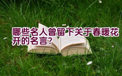 哪些名人曾留下关于春暖花开的名言？插图