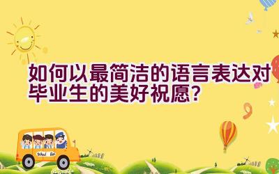 如何以最简洁的语言表达对毕业生的美好祝愿？插图