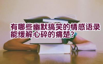 有哪些幽默搞笑的情感语录能缓解心碎的痛楚？插图