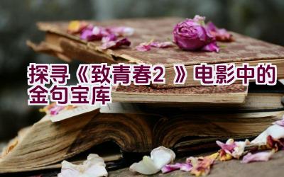 探寻《致青春2》电影中的金句宝库插图