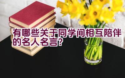 有哪些关于同学间相互陪伴的名人名言？插图
