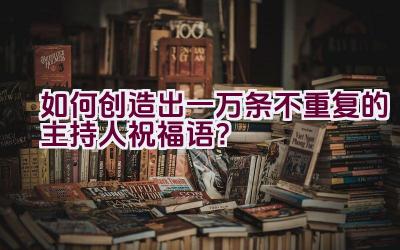 如何创造出一万条不重复的主持人祝福语？插图