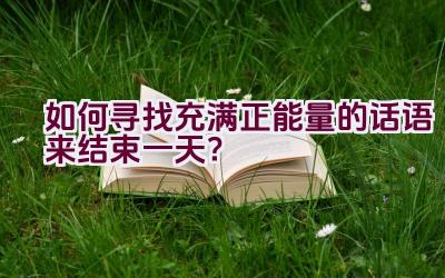 如何寻找充满正能量的话语来结束一天？插图