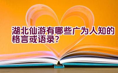 湖北仙游有哪些广为人知的格言或语录？插图