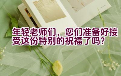 年轻老师们，您们准备好接受这份特别的祝福了吗？插图