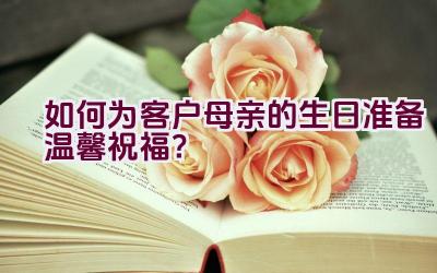 如何为客户母亲的生日准备温馨祝福？插图