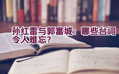 “孙红雷与郭富城：哪些台词令人难忘？”插图